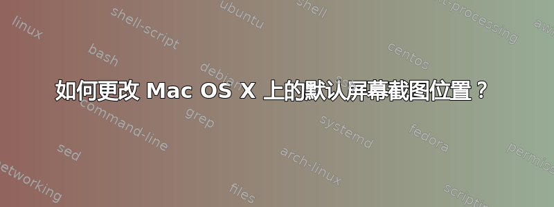 如何更改 Mac OS X 上的默认屏幕截图位置？