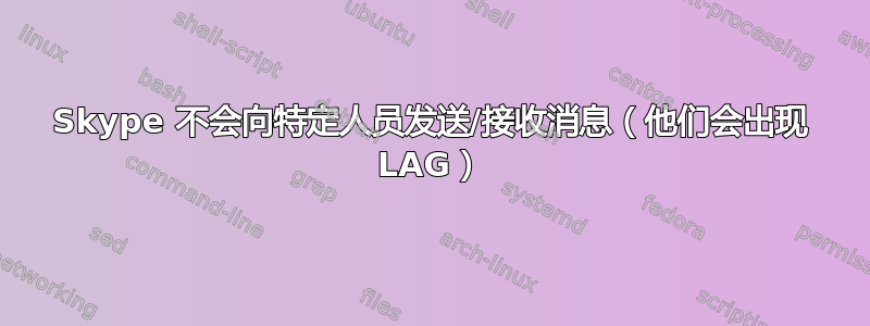 Skype 不会向特定人员发送/接收消息（他们会出现 LAG）