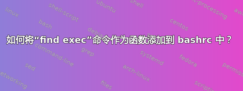 如何将“find exec”命令作为函数添加到 bashrc 中？