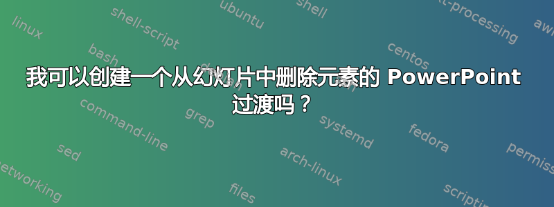 我可以创建一个从幻灯片中删除元素的 PowerPoint 过渡吗？