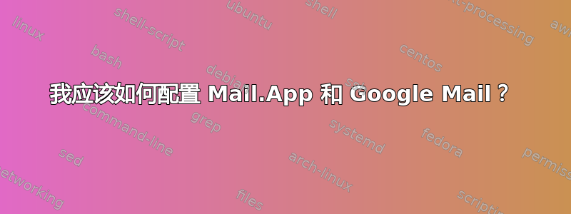 我应该如何配置 Mail.App 和 Google Mail？