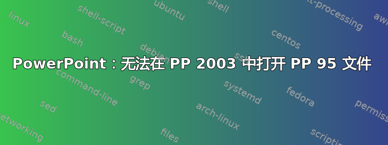 PowerPoint：无法在 PP 2003 中打开 PP 95 文件