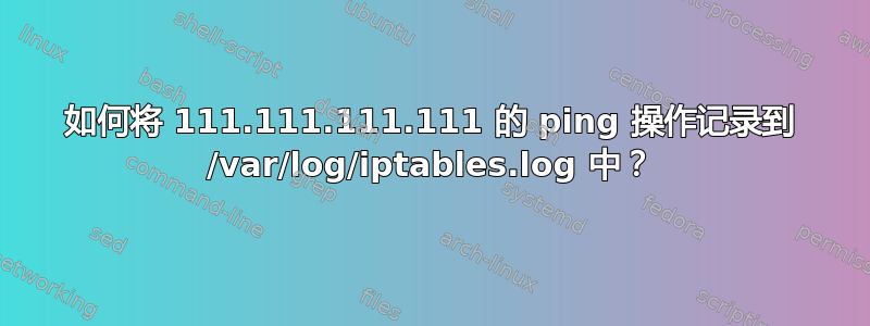 如何将 111.111.111.111 的 ping 操作记录到 /var/log/iptables.log 中？