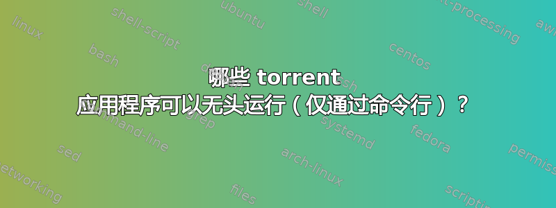 哪些 torrent 应用程序可以无头运行（仅通过命令行）？