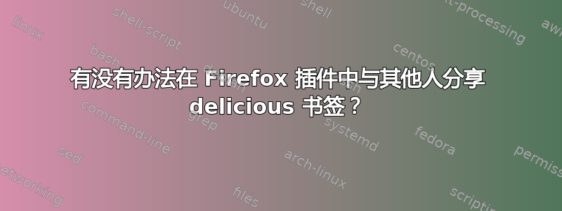 有没有办法在 Firefox 插件中与其他人分享 delicious 书签？