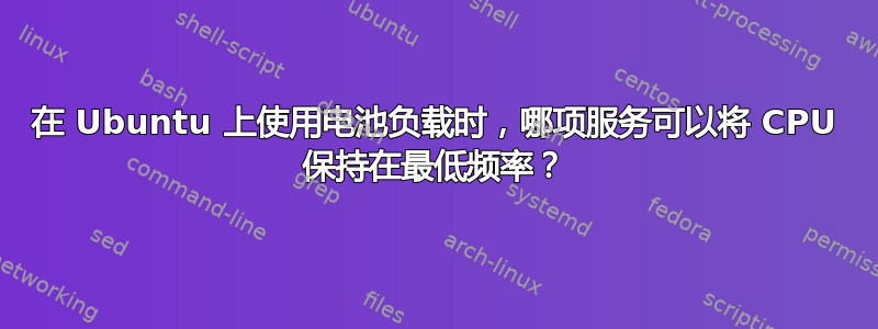 在 Ubuntu 上使用电池负载时，哪项服务可以将 CPU 保持在最低频率？