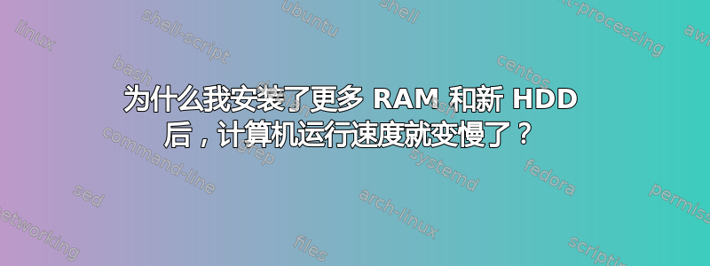 为什么我安装了更多 RAM 和新 HDD 后，计算机运行速度就变慢了？