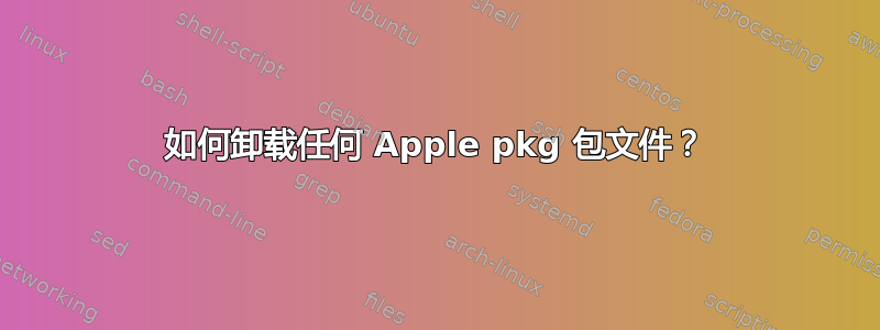 如何卸载任何 Apple pkg 包文件？