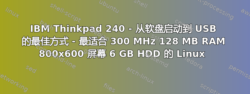 IBM Thinkpad 240 - 从软盘启动到 USB 的最佳方式 - 最适合 300 MHz 128 MB RAM 800x600 屏幕 6 GB HDD 的 Linux 