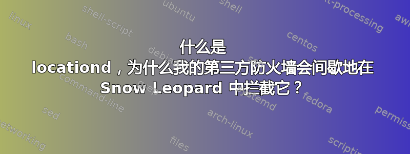 什么是 locationd，为什么我的第三方防火墙会间歇地在 Snow Leopard 中拦截它？