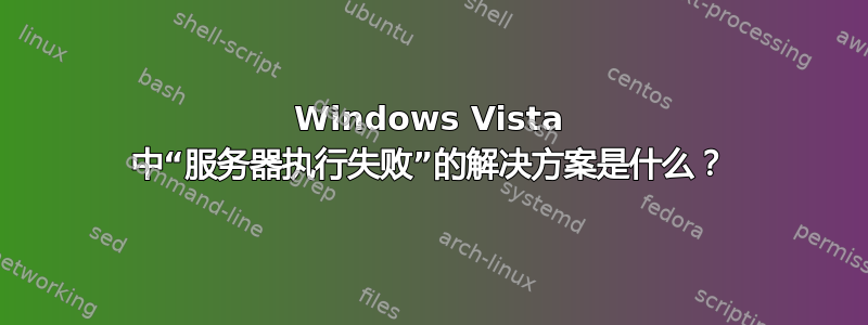 Windows Vista 中“服务器执行失败”的解决方案是什么？