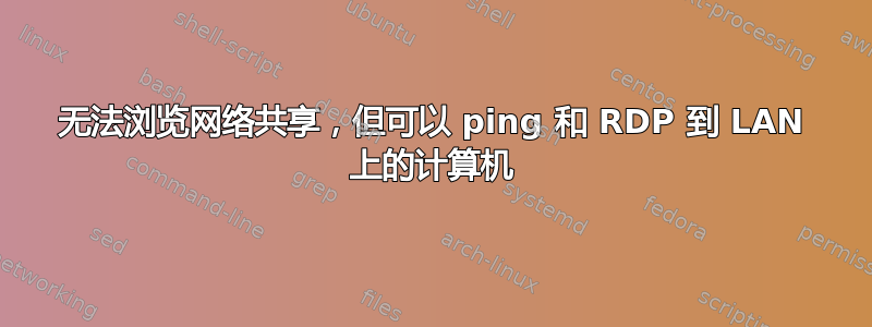 无法浏览网络共享，但可以 ping 和 RDP 到 LAN 上的计算机