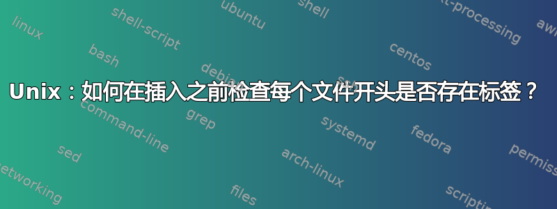 Unix：如何在插入之前检查每个文件开头是否存在标签？