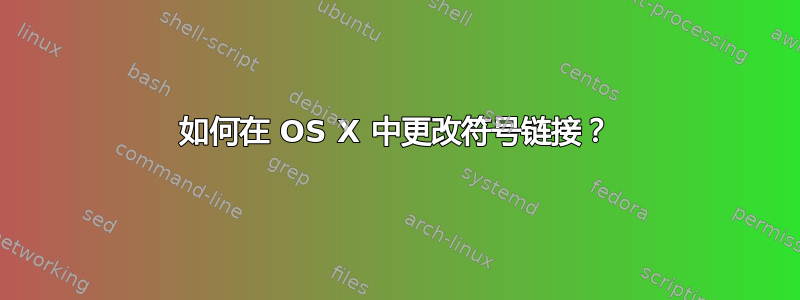 如何在 OS X 中更改符号链接？