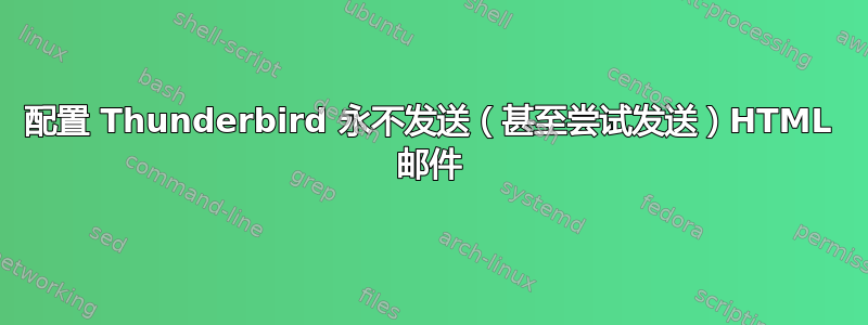 配置 Thunderbird 永不发送（甚至尝试发送）HTML 邮件