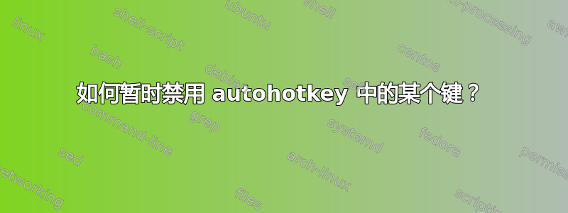 如何暂时禁用 autohotkey 中的某个键？