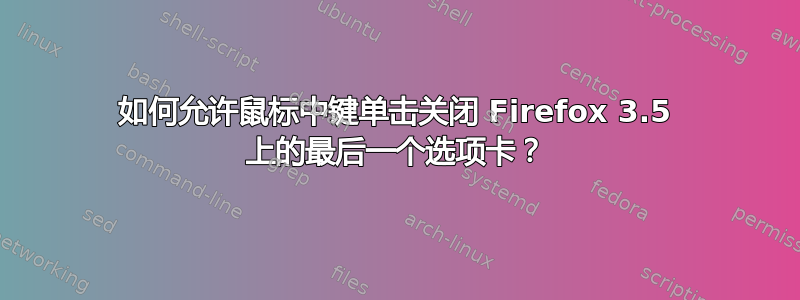 如何允许鼠标中键单击关闭 Firefox 3.5 上的最后一个选项卡？