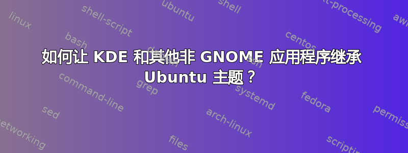 如何让 KDE 和其他非 GNOME 应用程序继承 Ubuntu 主题？