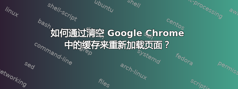 如何通过清空 Google Chrome 中的缓存来重新加载页面？