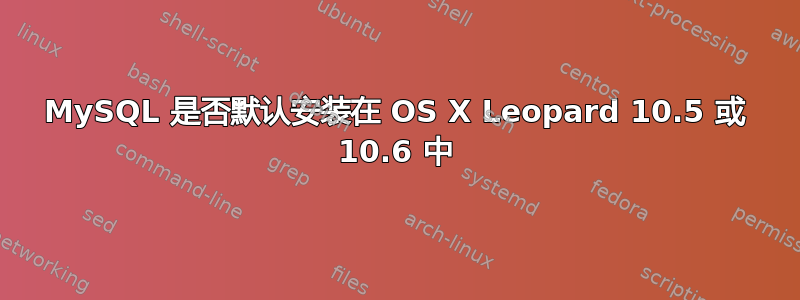 MySQL 是否默认安装在 OS X Leopard 10.5 或 10.6 中