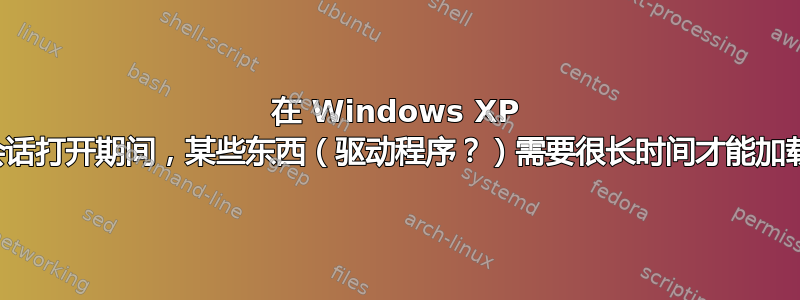 在 Windows XP 会话打开期间，某些东西（驱动程序？）需要很长时间才能加载