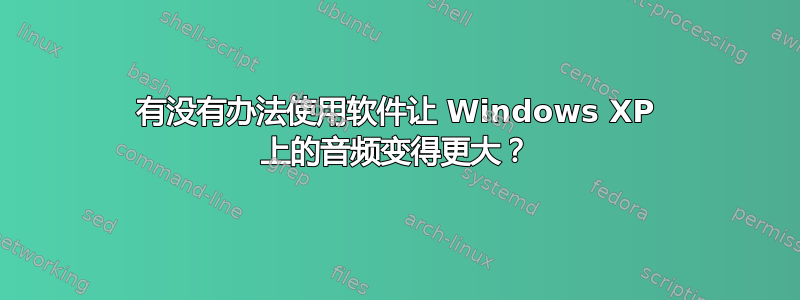 有没有办法使用软件让 Windows XP 上的音频变得更大？