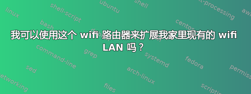 我可以使用这个 wifi 路由器来扩展我家里现有的 wifi LAN 吗？