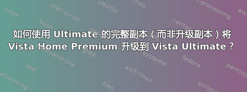 如何使用 Ultimate 的完整副本（而非升级副本）将 Vista Home Premium 升级到 Vista Ultimate？