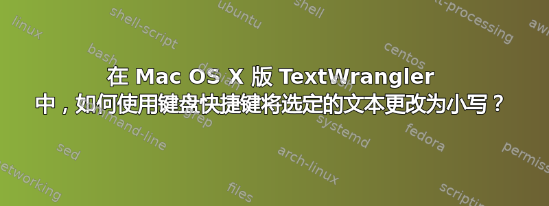 在 Mac OS X 版 TextWrangler 中，如何使用键盘快捷键将选定的文本更改为小写？