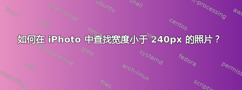 如何在 iPhoto 中查找宽度小于 240px 的照片？