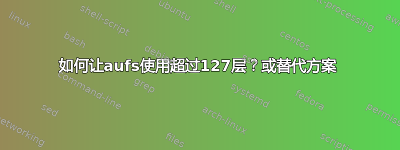 如何让aufs使用超过127层？或替代方案