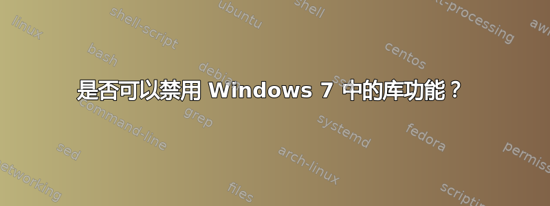 是否可以禁用 Windows 7 中的库功能？