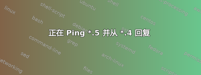 正在 Ping *.5 并从 *.4 回复