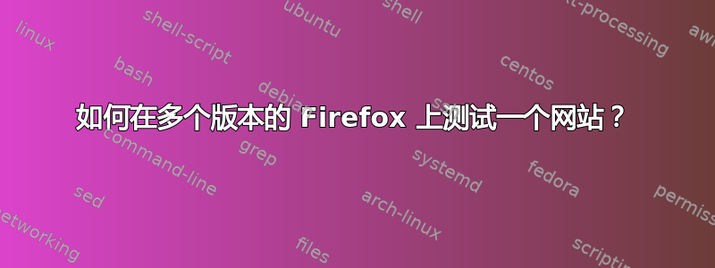 如何在多个版本的 Firefox 上测试一个网站？