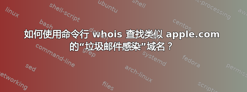 如何使用命令行 whois 查找类似 apple.com 的“垃圾邮件感染”域名？