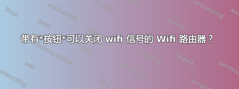 带有*按钮*可以关闭 wifi 信号的 Wifi 路由器？