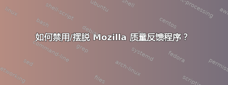 如何禁用/摆脱 Mozilla 质量反馈程序？