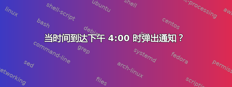 当时间到达下午 4:00 时弹出通知？