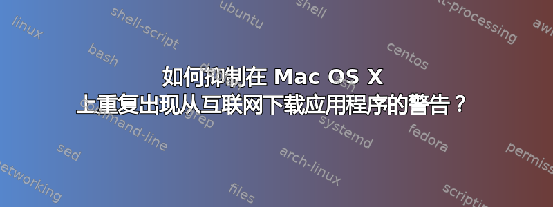 如何抑制在 Mac OS X 上重复出现从互联网下载应用程序的警告？