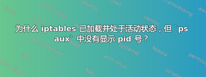 为什么 iptables 已加载并处于活动状态，但 `ps aux` 中没有显示 pid 号？