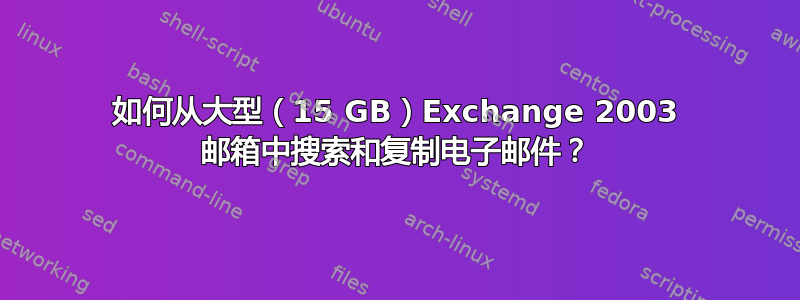 如何从大型（15 GB）Exchange 2003 邮箱中搜索和复制电子邮件？