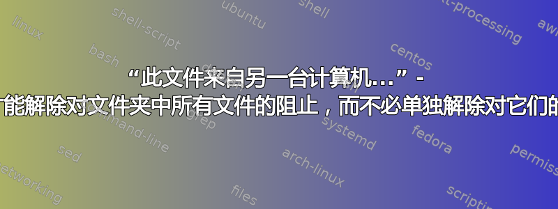 “此文件来自另一台计算机...” - 我怎样才能解除对文件夹中所有文件的阻止，而不必单独解除对它们的阻止？