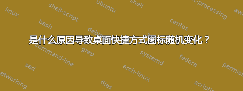 是什么原因导致桌面快捷方式图标随机变化？