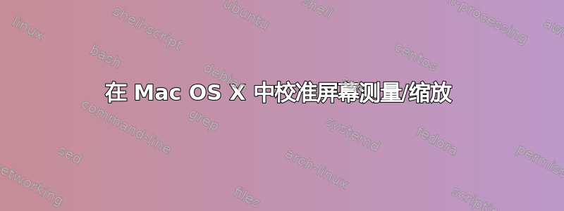 在 Mac OS X 中校准屏幕测量/缩放