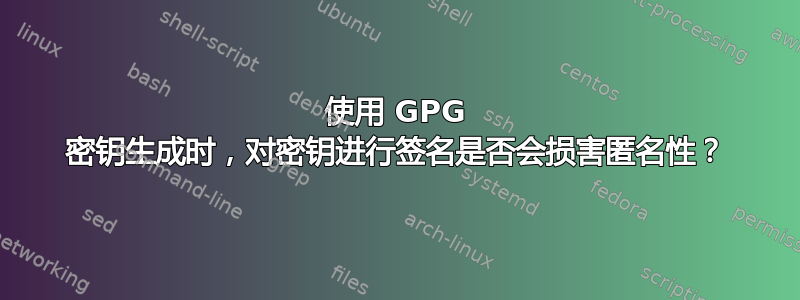 使用 GPG 密钥生成时，对密钥进行签名是否会损害匿名性？