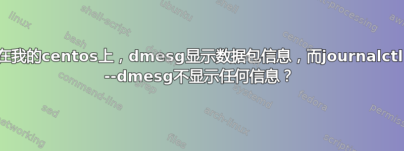 在我的centos上，dmesg显示数据包信息，而journalctl --dmesg不显示任何信息？