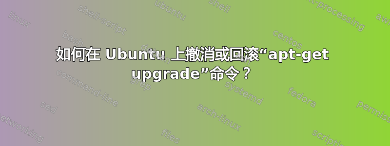 如何在 Ubuntu 上撤消或回滚“apt-get upgrade”命令？