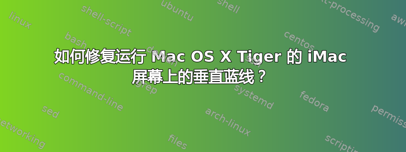 如何修复运行 Mac OS X Tiger 的 iMac 屏幕上的垂直蓝线？