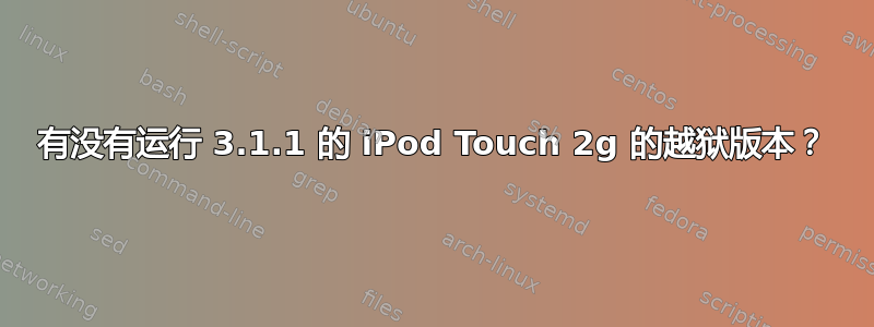 有没有运行 3.1.1 的 iPod Touch 2g 的越狱版本？