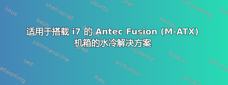 适用于搭载 i7 的 Antec Fusion (M-ATX) 机箱的水冷解决方案